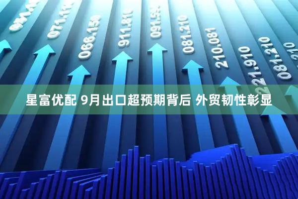 星富优配 9月出口超预期背后 外贸韧性彰显