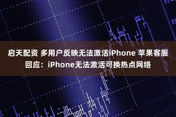 启天配资 多用户反映无法激活iPhone 苹果客服回应：iPhone无法激活可换热点网络