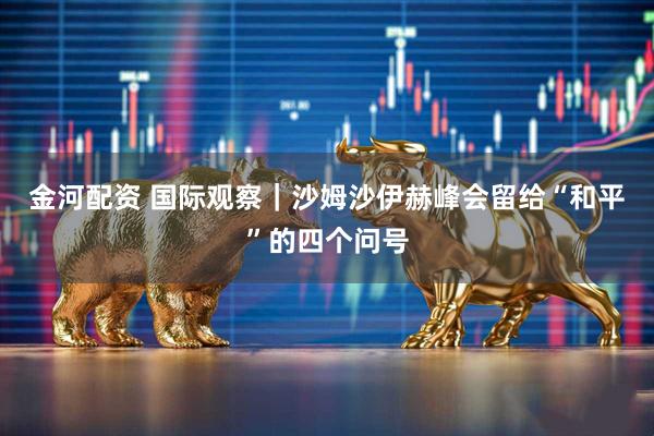 金河配资 国际观察｜沙姆沙伊赫峰会留给“和平”的四个问号