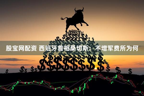 股宝网配资 西班牙首相桑切斯：不增军费所为何