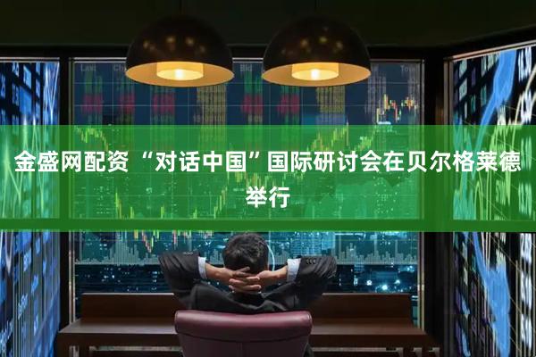金盛网配资 “对话中国”国际研讨会在贝尔格莱德举行