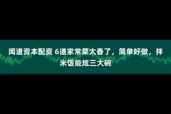 闻道资本配资 6道家常菜太香了，简单好做，拌米饭能炫三大碗
