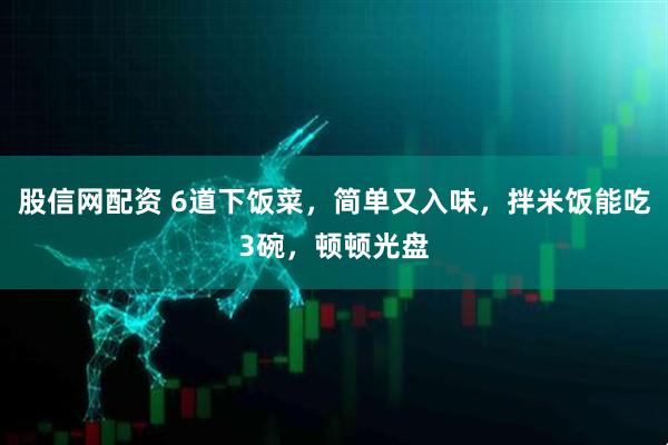 股信网配资 6道下饭菜，简单又入味，拌米饭能吃3碗，顿顿光盘