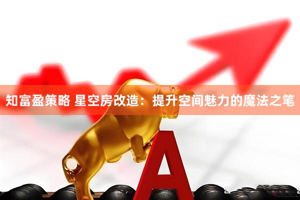 知富盈策略 星空房改造：提升空间魅力的魔法之笔