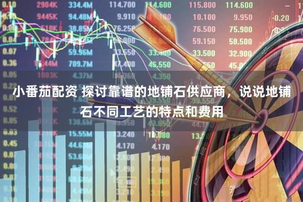 小番茄配资 探讨靠谱的地铺石供应商，说说地铺石不同工艺的特点和费用