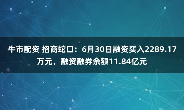 牛市配资 招商蛇口：6月30日融资买入2289.17万元，融资融券余额11.84亿元