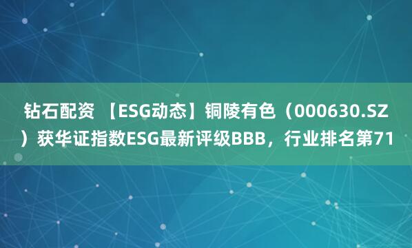 钻石配资 【ESG动态】铜陵有色（000630.SZ）获华证指数ESG最新评级BBB，行业排名第71