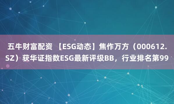 五牛财富配资 【ESG动态】焦作万方（000612.SZ）获华证指数ESG最新评级BB，行业排名第99