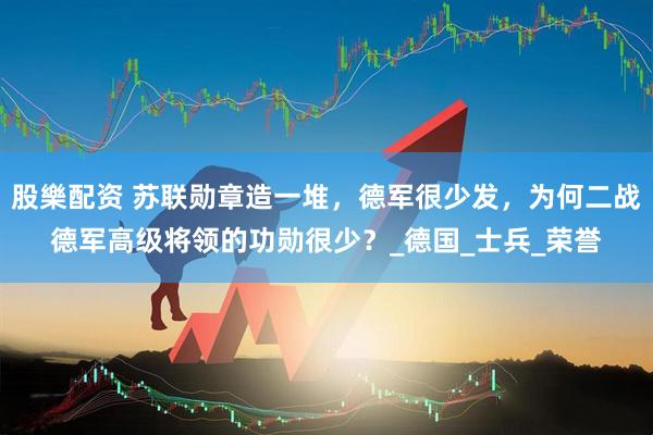 股樂配资 苏联勋章造一堆,德军很少发,为何二战德军高级将领的功勋很少?_德国_士兵_荣誉