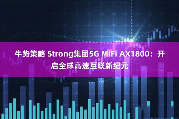 牛势策略 Strong集团5G MiFi AX1800:开启全球高速互联新纪元