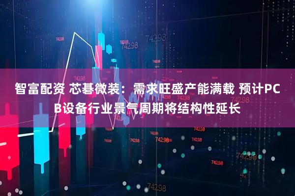 智富配资 芯碁微装：需求旺盛产能满载 预计PCB设备行业景气周期将结构性延长