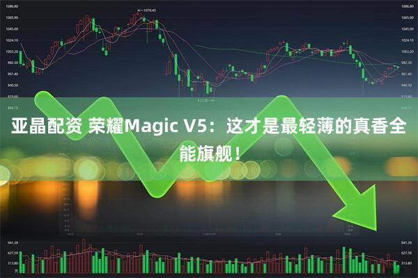 亚晶配资 荣耀Magic V5：这才是最轻薄的真香全能旗舰！