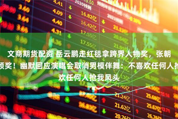 文商期货配资 岳云鹏走红毯拿跨界人物奖,张朝阳亲自颁奖!幽默回应演唱会取消男模伴舞:不喜欢任何人抢我风头