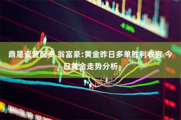 鼎晟资管配资 翁富豪:黄金昨日多单胜利收官 今日黄金走势分析