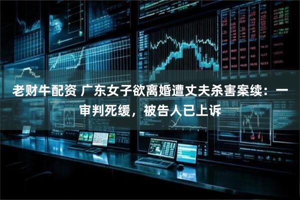 老财牛配资 广东女子欲离婚遭丈夫杀害案续：一审判死缓，被告人已上诉