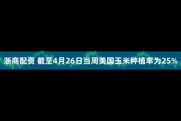 浙商配资 截至4月26日当周美国玉米种植率为25%